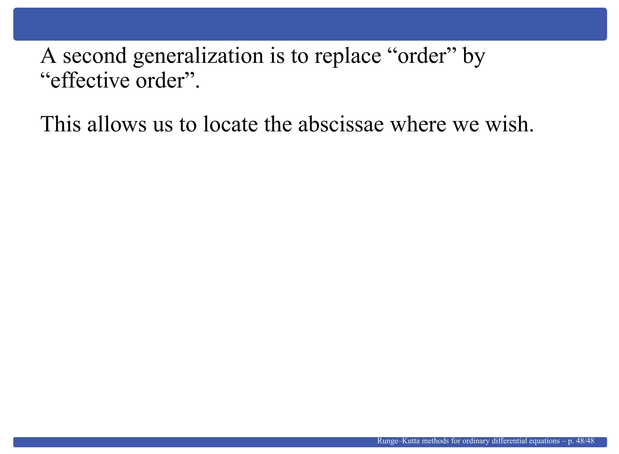 A second generalization is to replace “order” by
“effective order”.
This allows us to locate the abscissae where we wish.
Runge–Kutta methods for ordinary differential equations – p. 48/48
 