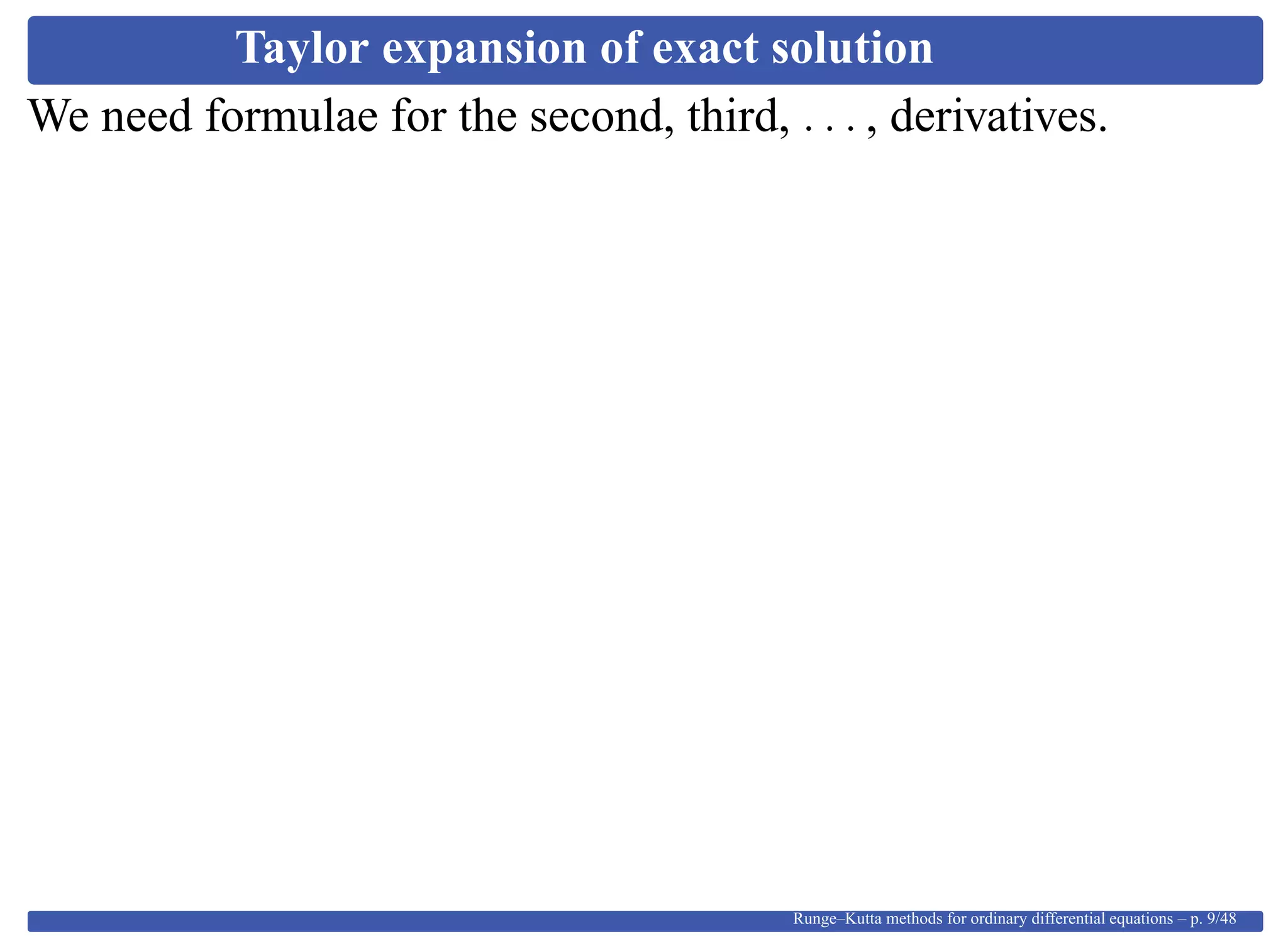 Taylor expansion of exact solution
We need formulae for the second, third, . . . , derivatives.
Runge–Kutta methods for ordinary differential equations – p. 9/48
 