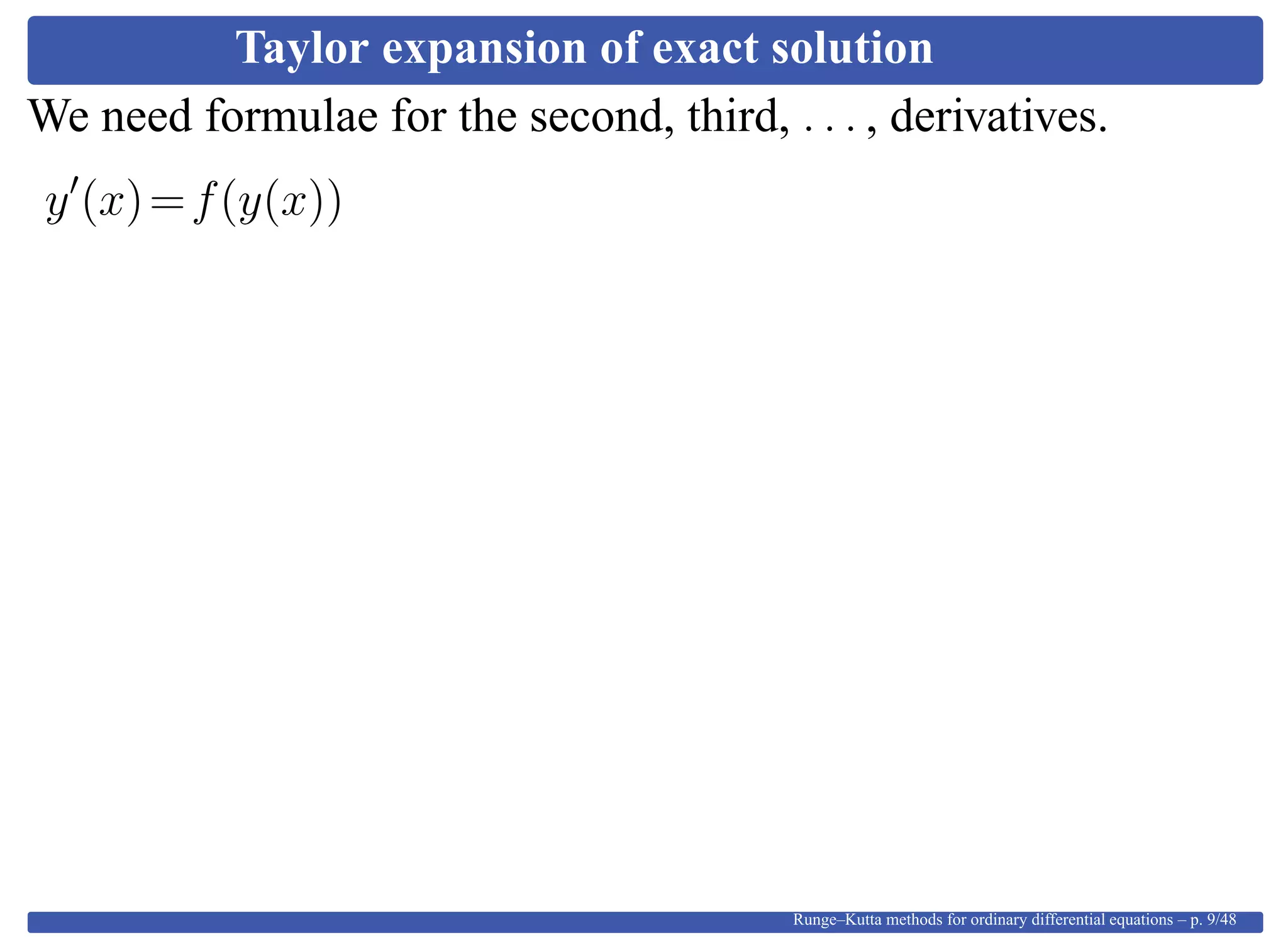 Taylor expansion of exact solution
We need formulae for the second, third, . . . , derivatives.
y (x)=f(y(x))
Runge–Kutta methods for ordinary differential equations – p. 9/48
 