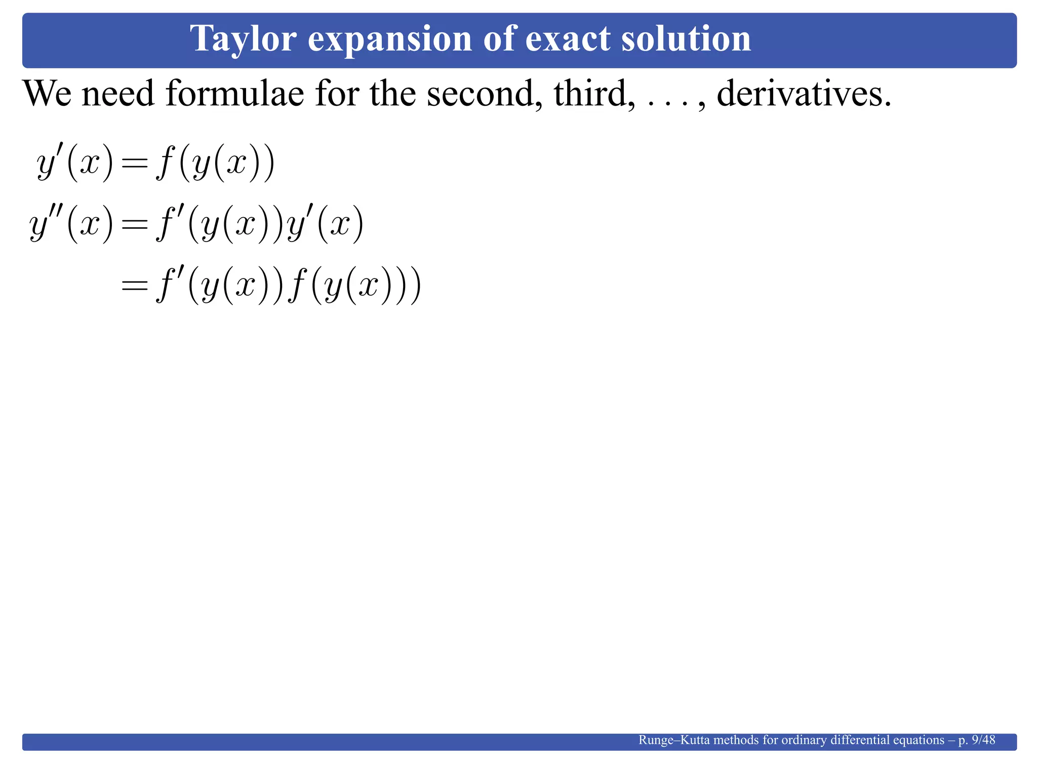 Taylor expansion of exact solution
We need formulae for the second, third, . . . , derivatives.
y (x)=f(y(x))
y (x)=f (y(x))y (x)
=f (y(x))f(y(x)))
Runge–Kutta methods for ordinary differential equations – p. 9/48
 