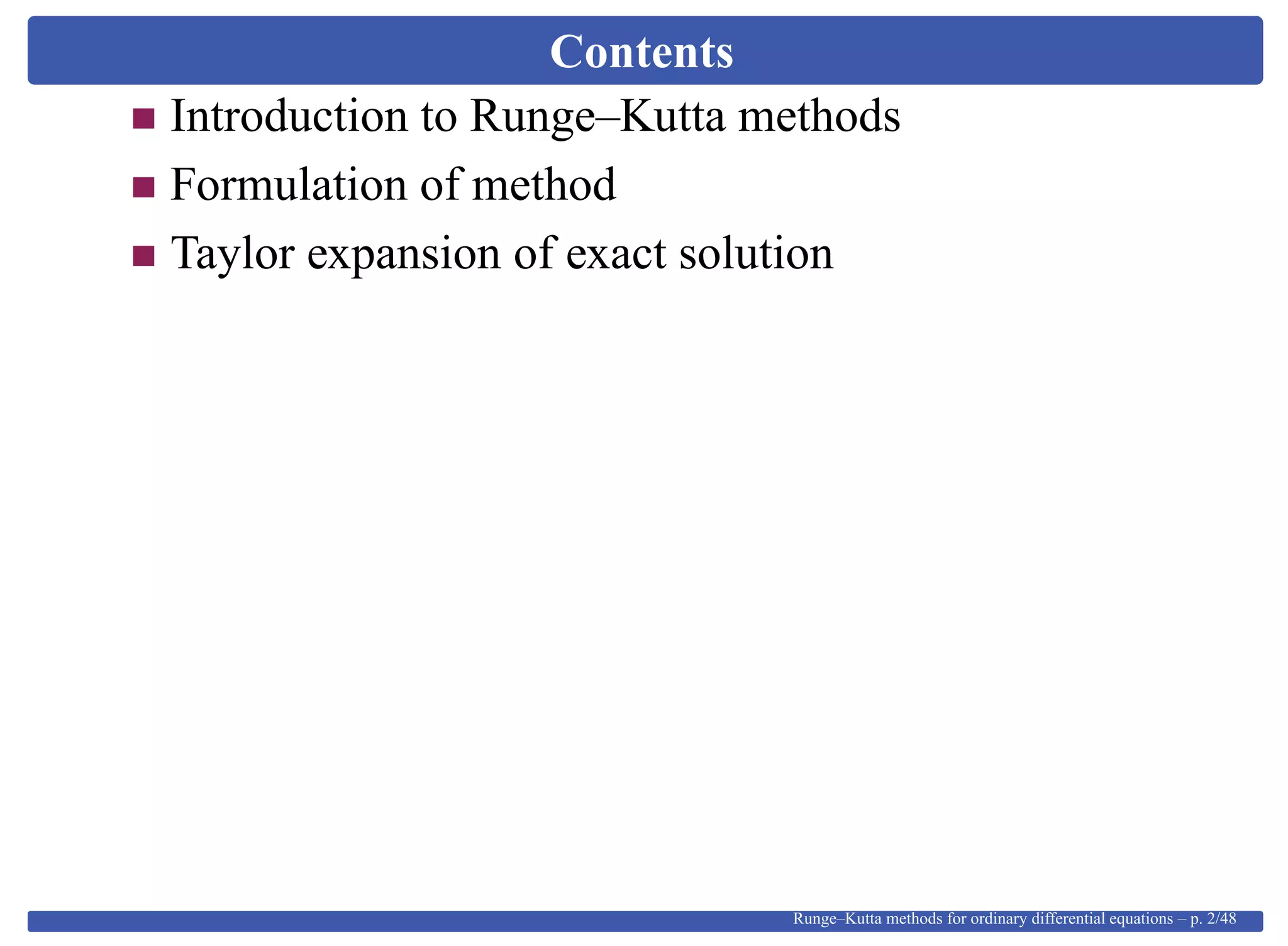 Contents
Introduction to Runge–Kutta methods
Formulation of method
Taylor expansion of exact solution
Runge–Kutta methods for ordinary differential equations – p. 2/48
 