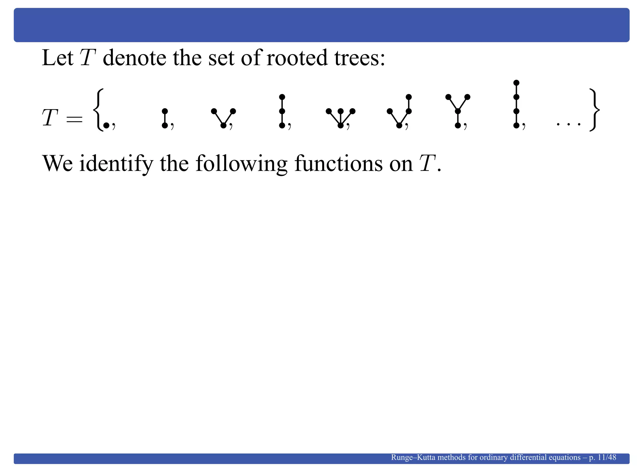 Let T denote the set of rooted trees:
T = , , , , , , , , . . .
We identify the following functions on T.
Runge–Kutta methods for ordinary differential equations – p. 11/48
 
