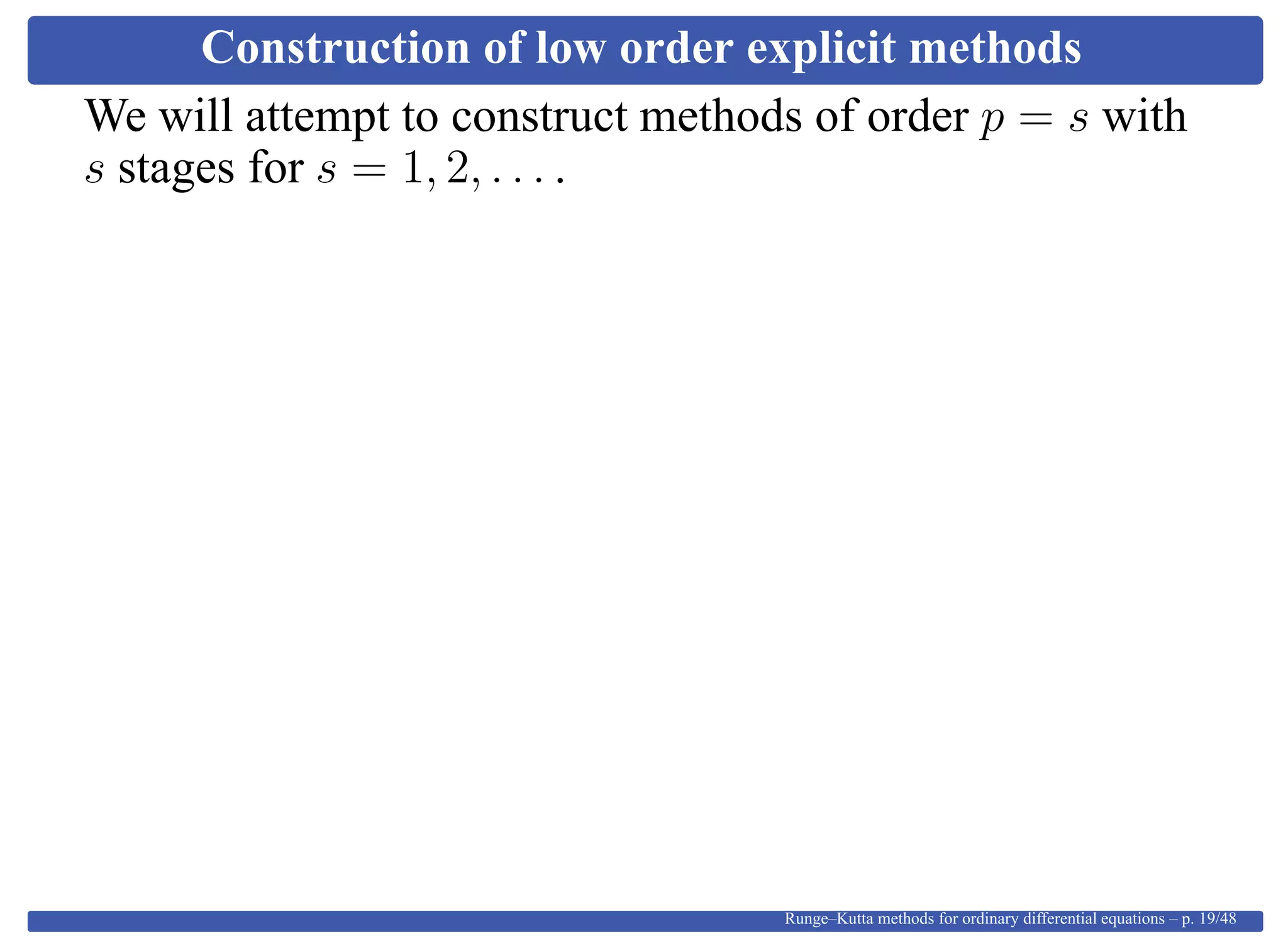 Construction of low order explicit methods
We will attempt to construct methods of order p = s with
s stages for s = 1, 2, . . . .
Runge–Kutta methods for ordinary differential equations – p. 19/48
 