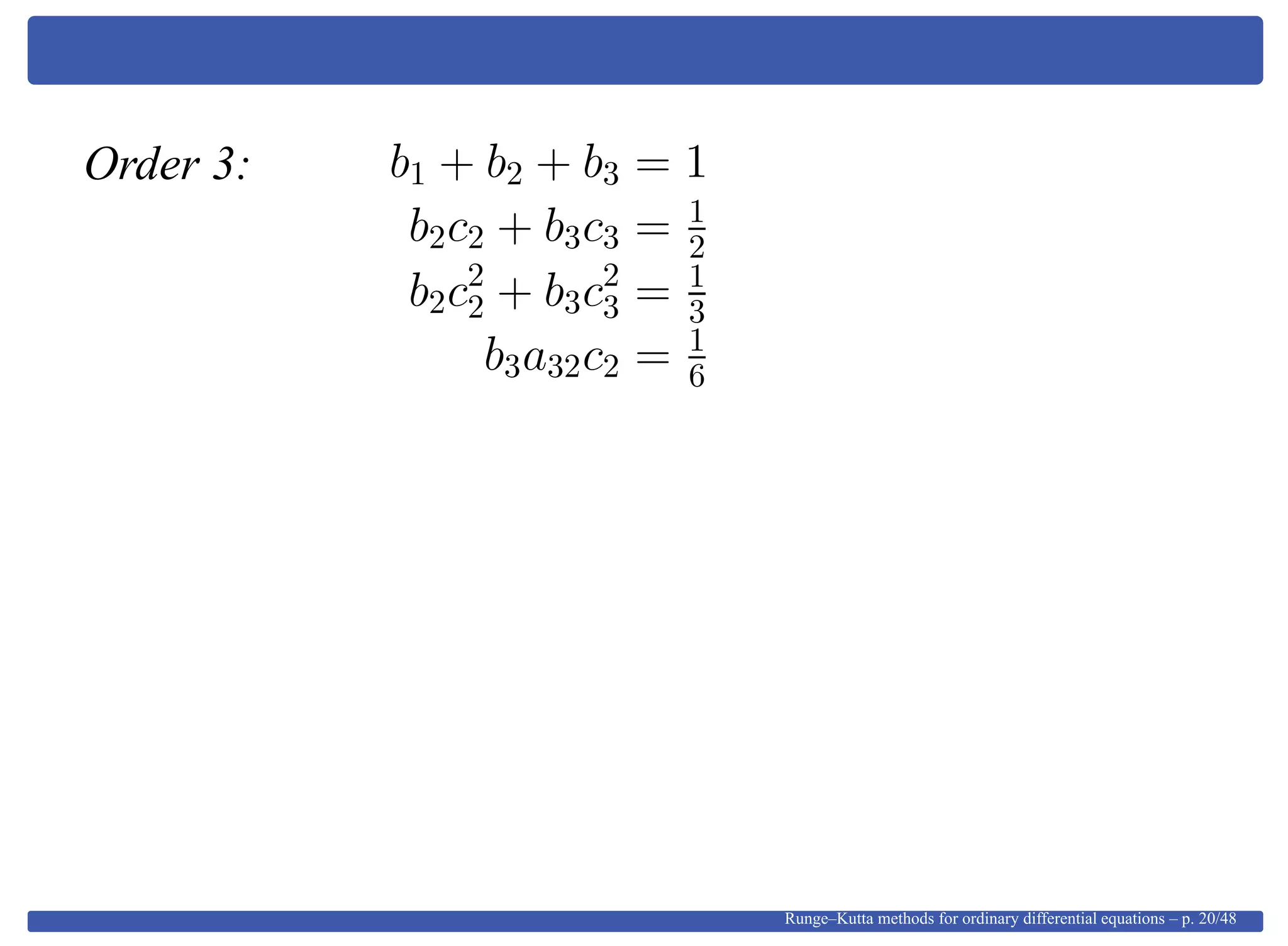 Order 3: b1 + b2 + b3 = 1
b2c2 + b3c3 = 1
2
b2c2
2 + b3c2
3 = 1
3
b3a32c2 = 1
6
Runge–Kutta methods for ordinary differential equations – p. 20/48
 