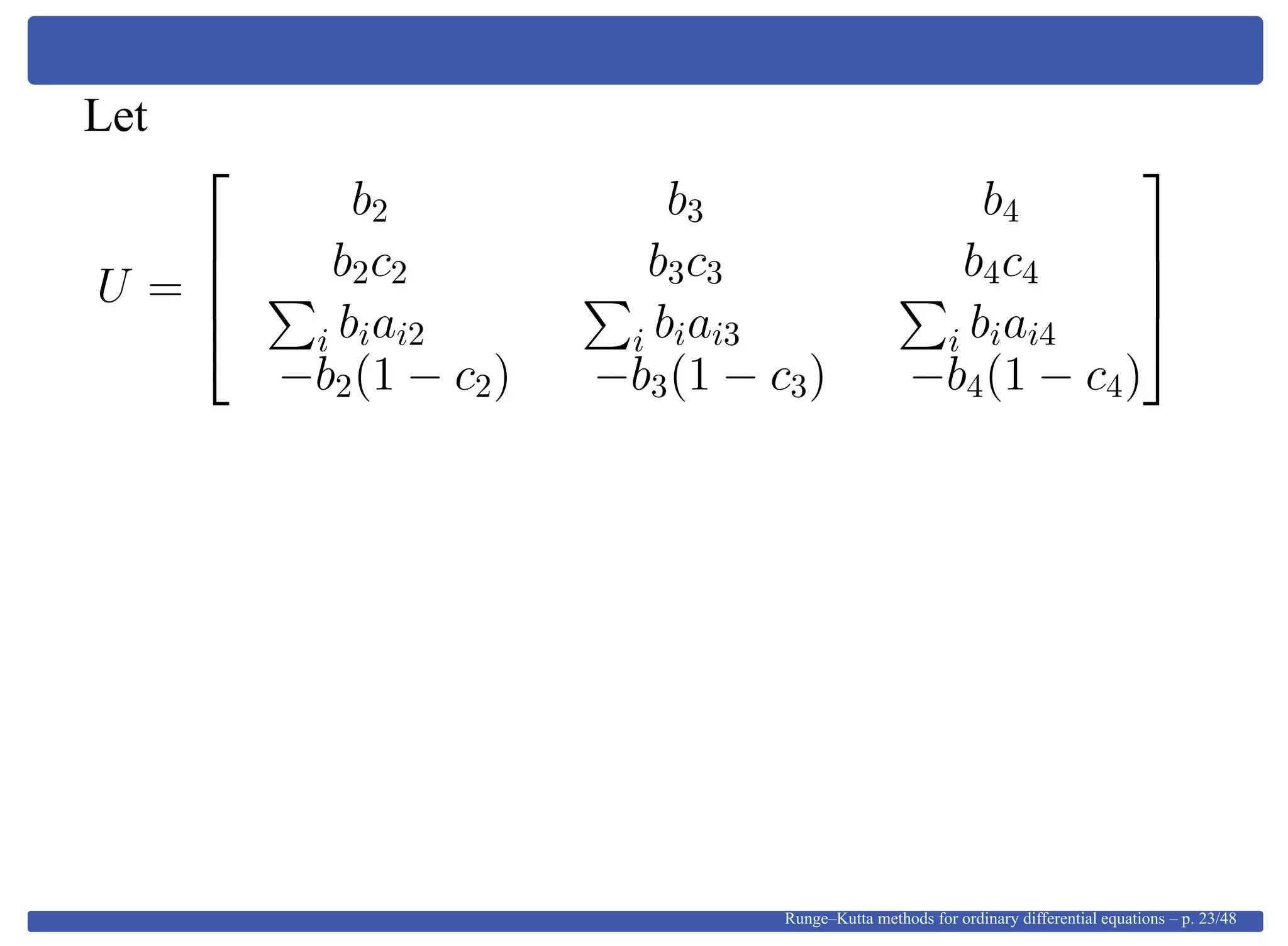 Let
U =




b2 b3 b4
b2c2 b3c3 b4c4
i biai2 i biai3 i biai4
−b2(1 − c2) −b3(1 − c3) −b4(1 − c4)




Runge–Kutta methods for ordinary differential equations – p. 23/48
 