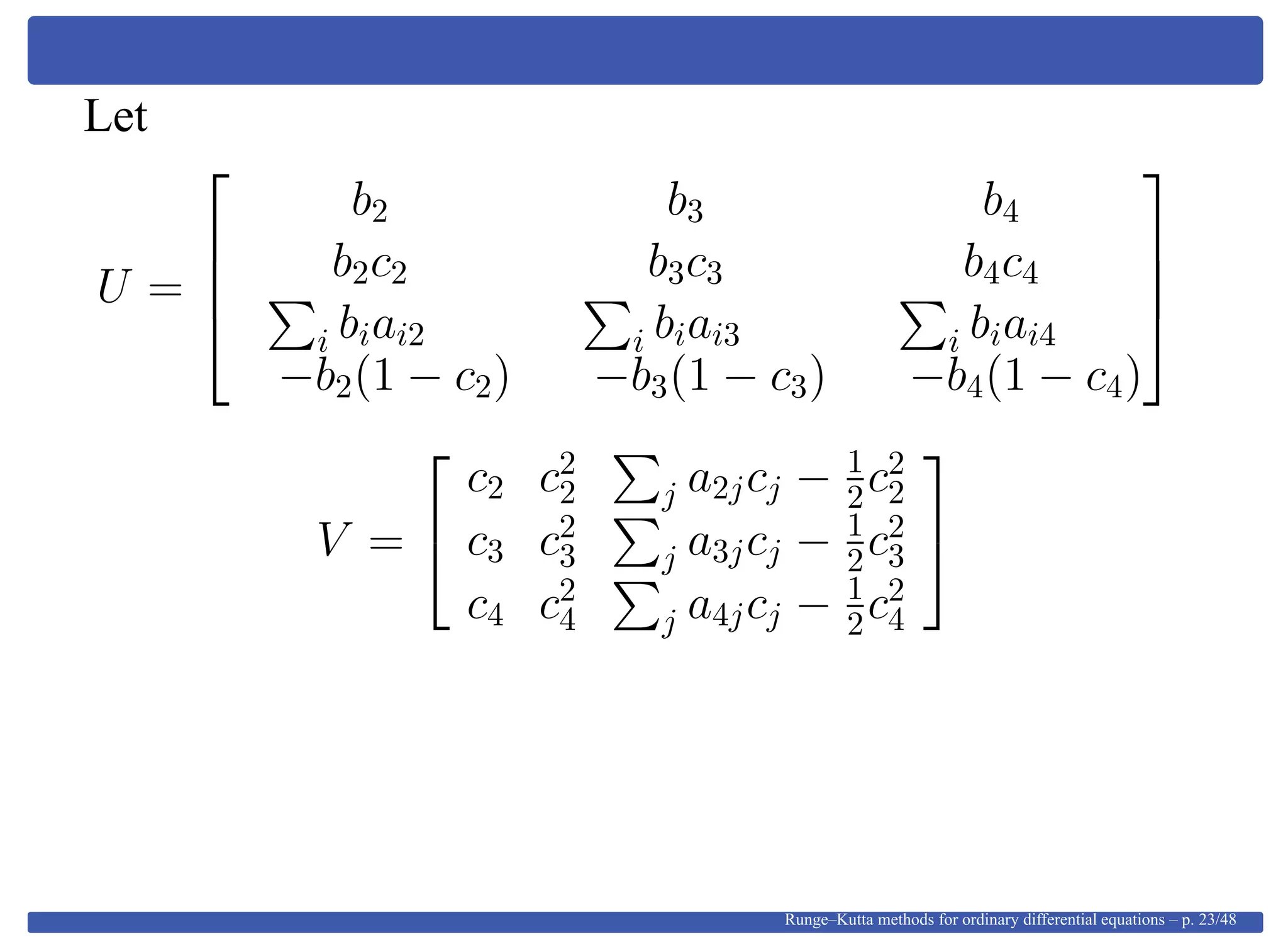 Let
U =




b2 b3 b4
b2c2 b3c3 b4c4
i biai2 i biai3 i biai4
−b2(1 − c2) −b3(1 − c3) −b4(1 − c4)




V =


c2 c2
2 j a2jcj − 1
2c2
2
c3 c2
3 j a3jcj − 1
2c2
3
c4 c2
4 j a4jcj − 1
2c2
4


Runge–Kutta methods for ordinary differential equations – p. 23/48
 