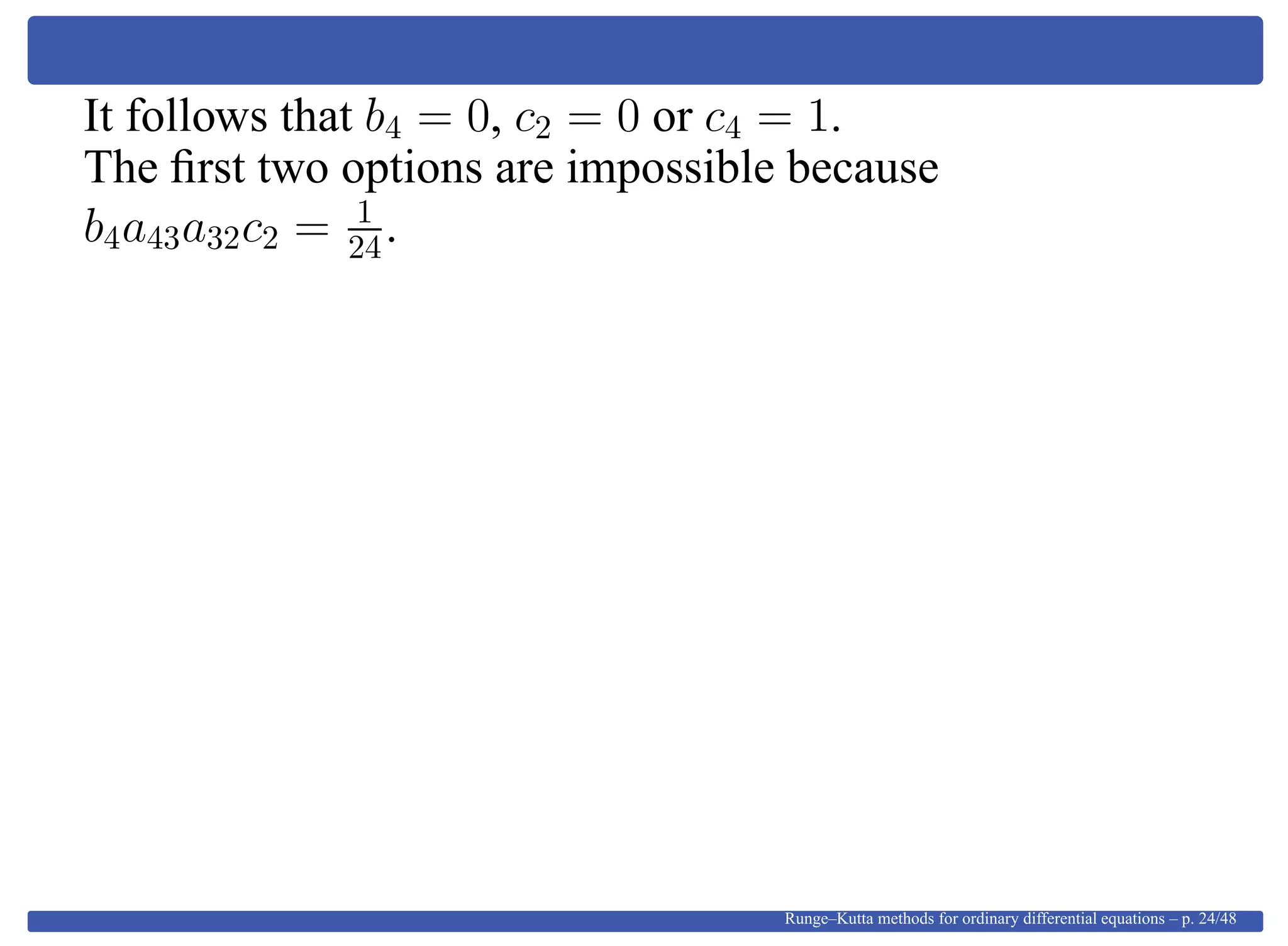It follows that b4 = 0, c2 = 0 or c4 = 1.
The ﬁrst two options are impossible because
b4a43a32c2 = 1
24.
Runge–Kutta methods for ordinary differential equations – p. 24/48
 