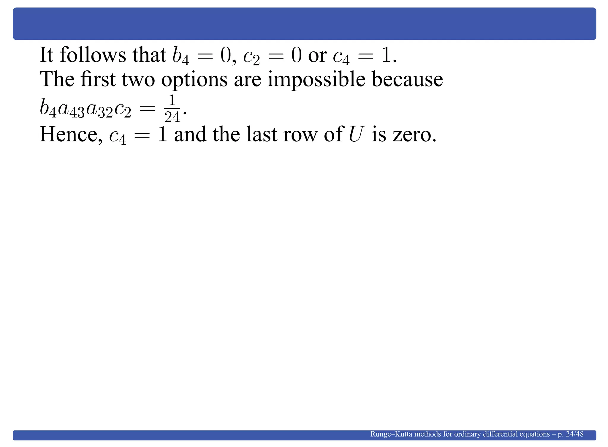 It follows that b4 = 0, c2 = 0 or c4 = 1.
The ﬁrst two options are impossible because
b4a43a32c2 = 1
24.
Hence, c4 = 1 and the last row of U is zero.
Runge–Kutta methods for ordinary differential equations – p. 24/48
 