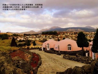阿蘇山下的渡假村耽心火山再度爆發，把房間做成圓圓的蒙古包形狀，還把牆壁的水泥加厚，足以抵擋火山灰和落石的破壞！ 