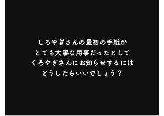 しろやぎさんの最初の手紙が
とても大事な用事だったとして
くろやぎさんにお知らせするには
どうしたらいいでしょう？
 