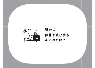 誰かに
伝言を頼む手も
あるのでは？
おっけー
頼むよ
 