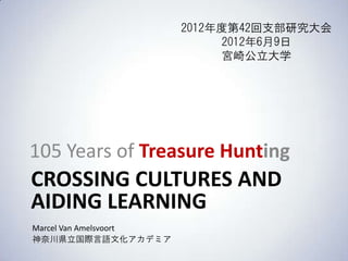 2012年度第42回支部研究大会
                              2012年6月9日
                              宮崎公立大学




105 Years of Treasure Hunting
CROSSING CULTURES AND
AIDING LEARNING
Marcel Van Amelsvoort
神奈川県立国際言語文化アカデミア
 