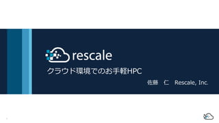 1
クラウド環境でのお⼿軽HPC
佐藤 仁 Rescale, Inc.
 