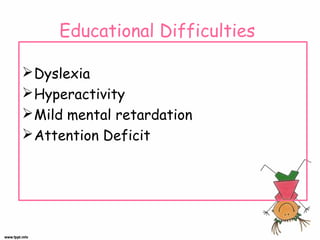 Educational Difficulties
 Dyslexia
 Hyperactivity
 Mild mental retardation
 Attention Deficit

 