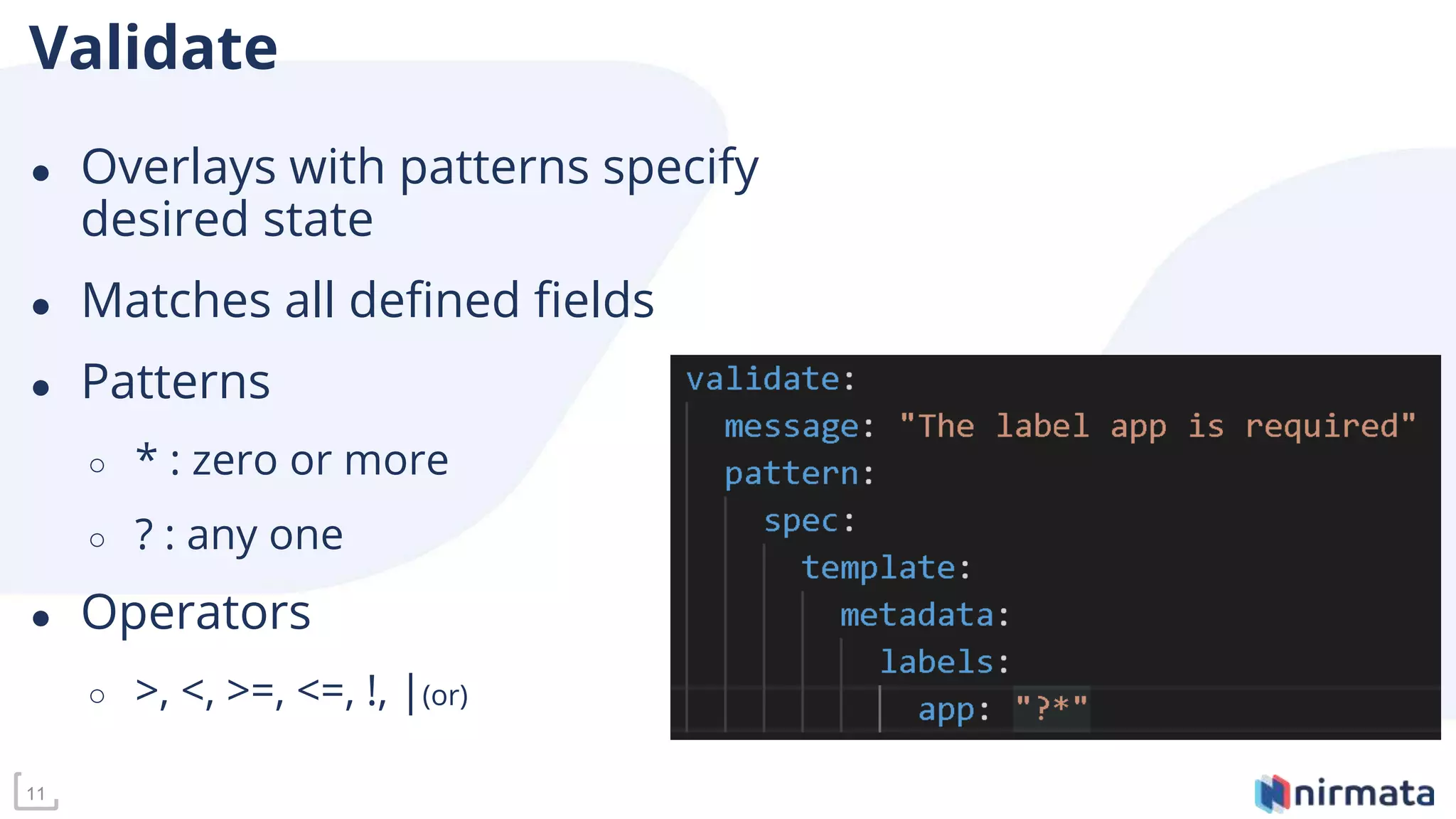 11
Validate
● Overlays with patterns specify
desired state
● Matches all defined fields
● Patterns
○ * : zero or more
○ ? : any one
● Operators
○ >, <, >=, <=, !, |(or)
 