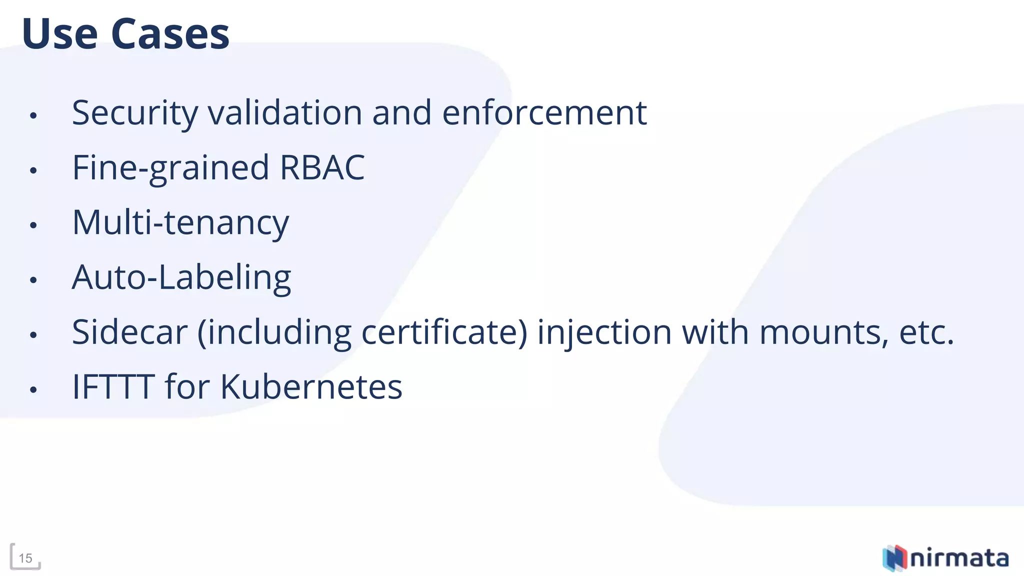 15
Use Cases
• Security validation and enforcement
• Fine-grained RBAC
• Multi-tenancy
• Auto-Labeling
• Sidecar (including certificate) injection with mounts, etc.
• IFTTT for Kubernetes
 
