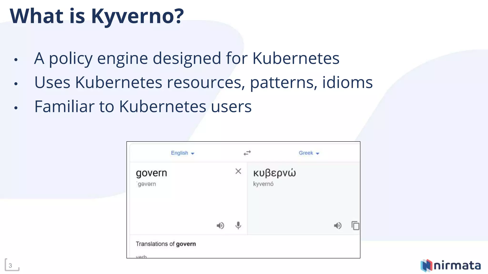 3
What is Kyverno?
• A policy engine designed for Kubernetes
• Uses Kubernetes resources, patterns, idioms
• Familiar to Kubernetes users
 