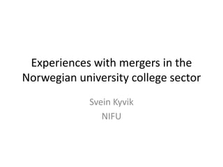 Experiences with mergers in the
Norwegian university college sector
             Svein Kyvik
                NIFU
 