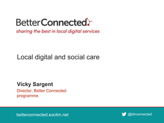 betterconnected.socitm.net
@btrconnected
betterconnected.socitm.net @btrconnected
Director, Better Connected
programme
Vicky Sargent
Local digital and social care
 