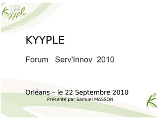 KYYPLE Forum  Serv'Innov  2010  Orléans – le 22 Septembre 2010 Présenté par Samuel MASSON  