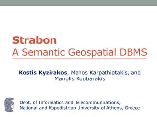 Strabon
A Semantic Geospatial DBMS
 Kostis Kyzirakos, Manos Karpathiotakis, and
             Manolis Koubarakis



 Dept. of Informatics and Telecommunications,
 National and Kapodistrian University of Athens, Greece
 