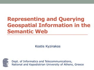 Representing and Querying
Geospatial Information in the
Semantic Web
Dept. of Informatics and Telecommunications,
National and Kapodistrian University of Athens, Greece
Kostis Kyzirakos
 