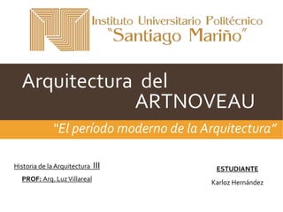 Arquitectura del
ARTNOVEAU
“El período moderno de la Arquitectura”
Historia de la Arquitectura III
PROF: Arq. LuzVillareal
ESTUDIANTE
Karloz Hernández
 