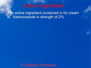 Active Ingredient
© Clearsky Pharmacy
The active ingredient contained in Kz cream
is Ketoconazole in strength of 2%.
 