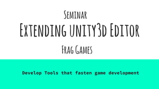 Extendingunity3dEditor
Develop Tools that fasten game development
Seminar
FragGames
 