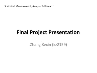 Statistical Measurement, Analysis & Research
Zhang Kexin (kz2159)
Final Project Presentation
 