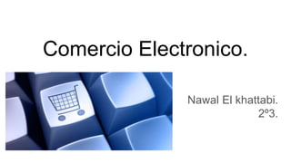 Comercio Electronico.
Nawal El khattabi.
2º3.
 