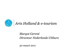 Arts Holland & e-tourism Margot Gerené Directeur Nederlands Uitburo 30 maart 2011 