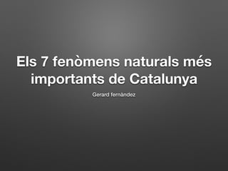 Els 7 fenòmens naturals més
importants de Catalunya
Gerard fernàndez
 