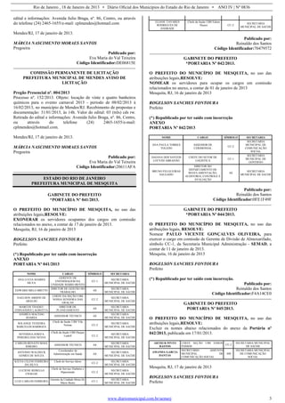 Rio de Janeiro , 18 de Janeiro de 2013 • Diário Oficial dos Municípios do Estado do Rio de Janeiro • ANO IV | Nº 0836
www.diariomunicipal.com.br/aemerj 3
edital e informações: Avenida Julio Braga, nº. 86, Centro, ou através
do telefone (24) 2465-1655/e-mail: cplmendes@hotmail.com
Mendes/RJ, 17 de janeiro de 2013.
MÁRCIA NASCIMENTO MORAES SANTOS
Pregoeira
Publicado por:
Eva Maria do Val Teixeira
Código Identificador:DE06815E
COMISSÃO PERMANENTE DE LICITAÇÃO
PREFEITURA MUNICIPAL DE MENDES AVISO DE
LICITAÇÃO
Pregão Presencial nº. 004/2013
Processo nº. 152/2013. Objeto: locação de vinte e quatro banheiros
químicos para o evento carnaval 2013 - período de 08/02/2013 à
16/02/2013, no município de Mendes/RJ. Recebimento de propostas e
documentação: 31/01/2013, às 14h. Valor do edital: 03 (três) cds rw.
Retirada do edital e informações: Avenida Julio Braga, nº. 86, Centro,
ou através do telefone (24) 2465-1655/e-mail:
cplmendes@hotmail.com.
Mendes/RJ, 17 de janeiro de 2013.
MÁRCIA NASCIMENTO MORAES SANTOS
Pregoeira
Publicado por:
Eva Maria do Val Teixeira
Código Identificador:20611AFA
ESTADO DO RIO DE JANEIRO
PREFEITURA MUNICIPAL DE MESQUITA
GABINETE DO PREFEITO
*PORTARIA Nº 041/2013.
O PREFEITO DO MUNICÍPIO DE MESQUITA, no uso das
atribuições legais,RESOLVE:
EXONERAR os servidores ocupantes dos cargos em comissão
relacionados no anexo, a contar de 17 de janeiro de 2013.
Mesquita, RJ, 16 de janeiro de 2013
ROGELSON SANCHES FONTOURA
Prefeito
(*) Republicado por ter saído com incorreção
ANEXO
PORTARIA Nº 041/2013
NOME CARGO SÍMBOLO SECRETARIA
ANA LUCIA SOARES
SILVA
GERENTE DE
ENFERMAGEM DA
UNIDADE MÁRIO BENTO
CC-1
SECRETARIA
MUNICIPAL DE SAÚDE
EDWARD MELO BRITTO
DIRETOR DE GESTÃO DO
TRABALHO
AS
SECRETARIA
MUNICIPAL DE SAÚDE
NAELSON ABDON DE
ARAUJO
CHEFE DA SEÇÃO UBS
NOSSA SENHORA DAS
GRAÇAS
CC-2
SECRETARIA
MUNICIPAL DE SAÚDE
MARCOS THADEU
FERNANDES LAGROTTA
DIRETOR DE
PLANEJAMENTO
AS
SECRETARIA
MUNICIPAL DE SAÚDE
ANDRÉA MACEDO
SOARES
ASSESSOR TÉCNICO AS
SECRETARIA
MUNICIPAL DE SAÚDE
SOLANGE TEIXEIRA
BARCELOS BARBOZA
Chefe da Seção UBS Vila
Norma CC-2
SECRETARIA
MUNICIPAL DE SAÚDE
SEVERINA JOSEFA
PEREIRA DAS NEVES
Chefe da Seção UBS Parque
Ludolf CC-2
SECRETARIA
MUNICIPAL DE SAÚDE
CARLOS RENATO MAIA
RIBEIRO
ASSESSOR TÉCNICO AS
SECRETARIA
MUNICIPAL DE SAÚDE
ANTONIO WALDECK
GOMES DE SOUZA
Coordenador de
Administração em Saúde AS
SECRETARIA
MUNICIPAL DE SAÚDE
KÁTIA CILENI FERREIRA
DA SILVA
Chefe do Serviço Idoso
CC-2
SECRETARIA
MUNICIPAL DE SAÚDE
LUCIENE REBELLO
CHAGAS
Chefe de Serviço Diabetes e
Hipertensão CC-2
SECRETARIA
MUNICIPAL DE SAÚDE
LUIZ CARLOS FERREIRA
Gerente da Unidade Mista Dr.
Mário Bento
CC-1
SECRETARIA
MUNICIPAL DE SAÚDE
ELIANE TAVARES
RODRIGUES DE
ANDRADE
Chefe da Seção UBS Edson
Passos CC-2
SECRETARIA
MUNICIPAL DE SAÚDE
Publicado por:
Reinaldo dos Santos
Código Identificador:70479572
GABINETE DO PREFEITO
*PORTARIA Nº 042/2013.
O PREFEITO DO MUNICÍPIO DE MESQUITA, no uso das
atribuições legais,RESOLVE:
NOMEAR os servidores para ocupar os cargos em comissão
relacionados no anexo, a contar de 01 de janeiro de 2013
Mesquita, RJ, 16 de janeiro de 2013
ROGELSON SANCHES FONTOURA
Prefeito
(*) Republicado por ter saído com incorreção
ANEXO
PORTARIA Nº 042/2013
NOME CARGO SÍMBOLO SECRETARIA
ANA PAULA TORRES
TOLEDO
ASSESSOR DE
CERIMONIAL
CC-2
SECRETARIA
MUNICIPAL DE
COMUNICAÇÃO
SOCIAL
DAIANA DOS SANTOS
LOUVISI ABRAHÃO
CHEFE DO SETOR DE
LOGISTICA
CC-1
SECRETARIA
MUNICIPAL DE
GOVERNO
BRUNO FELGUEIRAS
SALGADO
DIRETOR DO
DEPARTAMENTO DE
REGULAMENTAÇÃO,
AUDITORIA, CONTROLE E
AVALIAÇÃO
AS
SECRETARIA
MUNICIPAL DE SAÚDE
Publicado por:
Reinaldo dos Santos
Código Identificador:0FE1F49F
GABINETE DO PREFEITO
*PORTARIA Nº 044/2013.
O PREFEITO DO MUNICÍPIO DE MESQUITA, no uso das
atribuições legais, RESOLVE:
Nomear PAULO VICENTE GONÇALVES OLIVEIRA, para
exercer o cargo em comissão de Gerente de Divisão de Almoxarifado,
símbolo CC-1, da Secretaria Municipal Administração - SEMAD, a
contar de 11 de janeiro de 2013.
Mesquita, 16 de janeiro de 2013
ROGELSON SANCHES FONTOURA
Prefeito
(*) Republicado por ter saído com incorreção.
Publicado por:
Reinaldo dos Santos
Código Identificador:F4A14CE0
GABINETE DO PREFEITO
PORTARIA Nº 045/2013.
O PREFEITO DO MUNICÍPIO DE MESQUITA, no uso das
atribuições legais,RESOLVE:
Excluir os nomes abaixo relacionados do anexo da Portária nº
042/2013, publicada em 17/01/2013.
ARTHUR PINTO
BASTOS
CHEFE SEÇÃO UBS EDSON
PASSOS
CC-2
SECRETARIA MUNICIPAL
DE SAÚDE
AMANDA GARCIA
DANTAS
SECRETÁRIO ADJUNTO
MUNICIPAL DE
COMUNICAÇÃO SOCIAL
SM
SECRETARIA MUNICIPAL
DE COMUNICAÇÃO
SOCIAL
Mesquita, RJ, 17 de janeiro de 2013
ROGELSON SANCHES FONTOURA
Prefeito
 