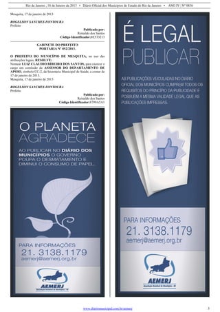 Rio de Janeiro , 18 de Janeiro de 2013 • Diário Oficial dos Municípios do Estado do Rio de Janeiro • ANO IV | Nº 0836
www.diariomunicipal.com.br/aemerj 5
Mesquita, 17 de janeiro de 2013
ROGELSON SANCHES FONTOURA
Prefeito
Publicado por:
Reinaldo dos Santos
Código Identificador:8E533213
GABINETE DO PREFEITO
PORTARIA Nº 052/2013.
O PREFEITO DO MUNICÍPIO DE MESQUITA, no uso das
atribuições legais, RESOLVE:
Nomear LUIZ CLAUDIO RIBEIRO DOS SANTOS, para exercer o
cargo em comissão de ASSESSOR DO DEPARTAMENTO DE
APOIO, símbolo CC-2, da Secretaria Municipal de Saúde, a contar de
17 de janeiro de 2013.
Mesquita, 17 de janeiro de 2013
ROGELSON SANCHES FONTOURA
Prefeito
Publicado por:
Reinaldo dos Santos
Código Identificador:8799A5A1
 