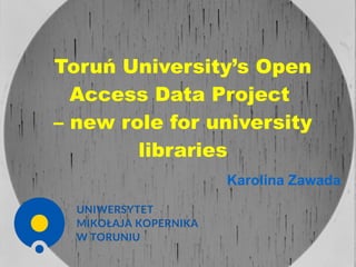 Toruń University’s Open
Access Data Project
– new role for university
libraries
Karolina Zawada
 