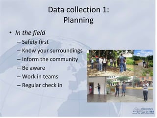 Data collection 1:
Planning
• In the field
– Safety first
– Know your surroundings
– Inform the community
– Be aware
– Wor...