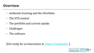 Overview
• Authentic learning and the ePortfolio
• The UTS context
• The portfolio and current uptake
• Challenges
• The software
[Get ready for an interaction at https://respond.cc ]
2
 