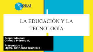 LA EDUCACIÓN Y LA
TECNOLOGÍA
Preparado por:
Olmedo Moreno A.
Presentado a:
Mgtra. Katherine QuinteroNTERO
 