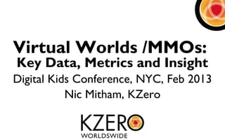 Virtual Worlds /MMOs:
Key Data, Metrics and Insight
Digital Kids Conference, NYC, Feb 2013
           Nic Mitham, KZero
 