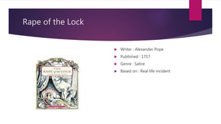 Rape of the Lock
 Writer : Alexander Pope
 Published : 1717
 Genre : Satire
 Based on : Real life incident
 