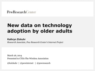 New data on technology
adoption by older adults
Kathryn Zickuhr
Research Associate, Pew Research Center’s Internet Project
March 26, 2014
Presented to CTIA-The Wireless Association
@kzickuhr | @pewinternet | @pewresearch
 