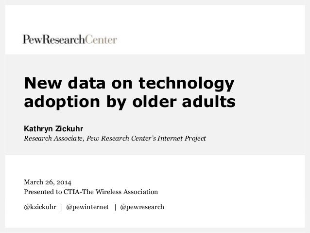 New data on technology
adoption by older adults
Kathryn Zickuhr
Research Associate, Pew Research Center’s Internet Project...