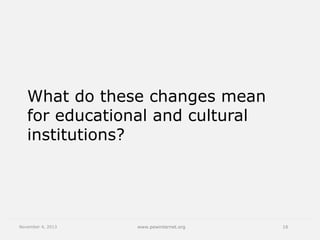 What do these changes mean
for educational and cultural
institutions?

November 4, 2013

www.pewinternet.org

16

 