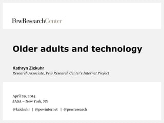 Older adults and technology
Kathryn Zickuhr
Research Associate, Pew Research Center’s Internet Project
April 29, 2014
JASA...