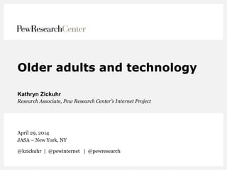 Older adults and technology
Kathryn Zickuhr
Research Associate, Pew Research Center’s Internet Project
April 29, 2014
JASA – New York, NY
@kzickuhr | @pewinternet | @pewresearch
 