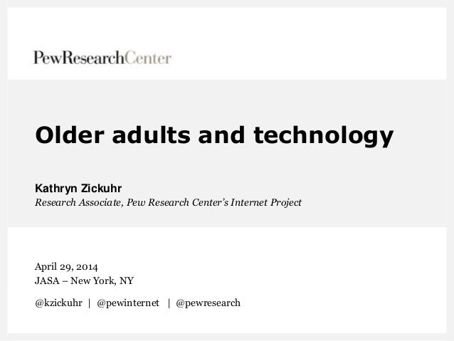 Older adults and technology
Kathryn Zickuhr
Research Associate, Pew Research Center’s Internet Project
April 29, 2014
JASA...