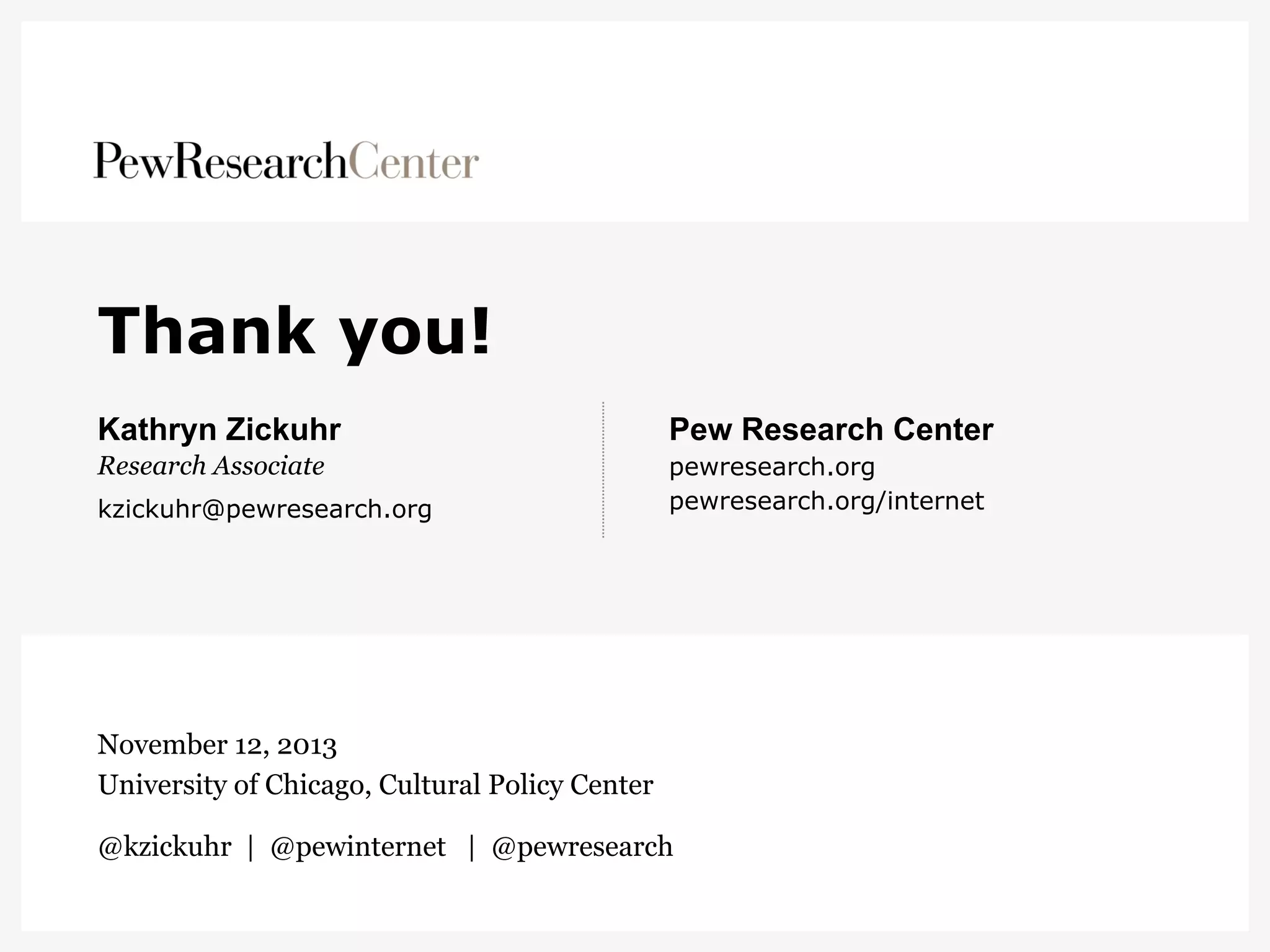 Thank you!
Kathryn Zickuhr

Pew Research Center

Research Associate

pewresearch.org
pewresearch.org/internet

kzickuhr@pewresearch.org

November 12, 2013
University of Chicago, Cultural Policy Center
@kzickuhr | @pewinternet | @pewresearch

 