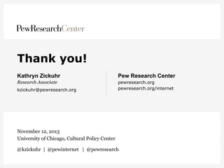 Thank you!
Kathryn Zickuhr

Pew Research Center

Research Associate

pewresearch.org
pewresearch.org/internet

kzickuhr@pewresearch.org

November 12, 2013
University of Chicago, Cultural Policy Center
@kzickuhr | @pewinternet | @pewresearch

 