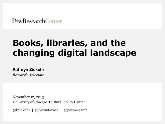 Books, libraries, and the
changing digital landscape
Kathryn Zickuhr
Research Associate

November 12, 2013
University of C...